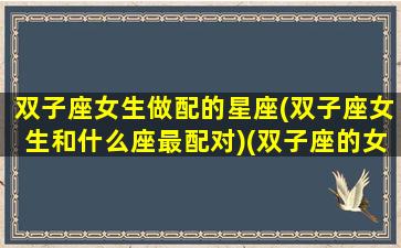 双子座女生做配的星座(双子座女生和什么座最配对)(双子座的女生跟什么星座最配)