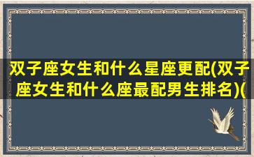 双子座女生和什么星座更配(双子座女生和什么座最配男生排名)(双子座女生和什么星座男生般配)