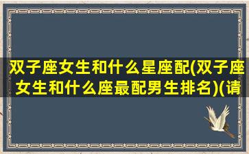 双子座女生和什么星座配(双子座女生和什么座最配男生排名)(请问双子座女和什么星座最配呢)