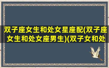 双子座女生和处女星座配(双子座女生和处女座男生)(双子女和处女座配对指数)