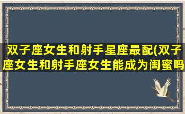 双子座女生和射手星座最配(双子座女生和射手座女生能成为闺蜜吗)(双子座女生和射手女生能玩的来吗)