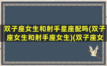 双子座女生和射手星座配吗(双子座女生和射手座女生)(双子座女生与射手座女生)