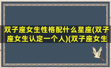 双子座女生性格配什么星座(双子座女生认定一个人)(双子座女生性格和什么星座相配)