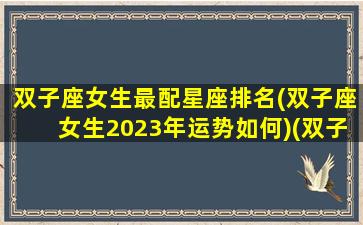 双子座女生最配星座排名(双子座女生2023年运势如何)(双子座女生2022年爱情运势)