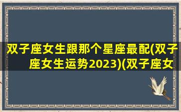 双子座女生跟那个星座最配(双子座女生运势2023)(双子座女和哪个星座配对)