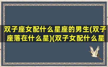 双子座女配什么星座的男生(双子座落在什么星)(双子女配什么星座男最合适)