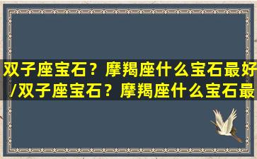 双子座宝石？摩羯座什么宝石最好/双子座宝石？摩羯座什么宝石最好-我的网站