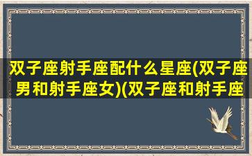 双子座射手座配什么星座(双子座男和射手座女)(双子座和射手座男生配对指数是多少)