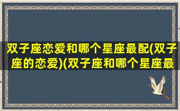 双子座恋爱和哪个星座最配(双子座的恋爱)(双子座和哪个星座最配做情侣)