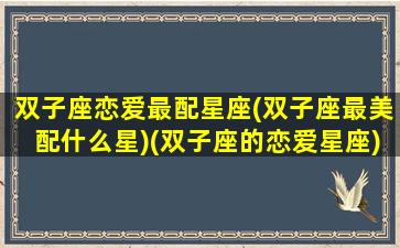 双子座恋爱最配星座(双子座最美配什么星)(双子座的恋爱星座)