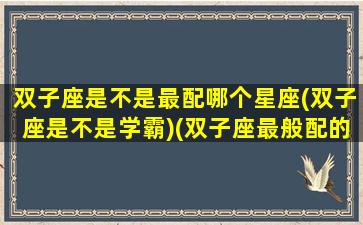 双子座是不是最配哪个星座(双子座是不是学霸)(双子座最般配的星座是什么)