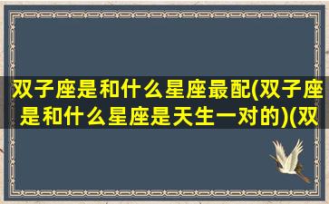 双子座是和什么星座最配(双子座是和什么星座是天生一对的)(双子座和什么星座更配)