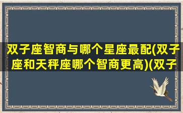 双子座智商与哪个星座最配(双子座和天秤座哪个智商更高)(双子天秤智商差距大)