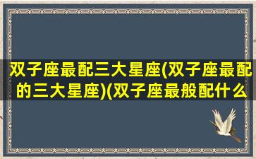 双子座最配三大星座(双子座最配的三大星座)(双子座最般配什么星座)