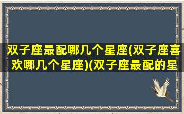 双子座最配哪几个星座(双子座喜欢哪几个星座)(双子座最配的星座是什么星座)