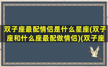 双子座最配情侣是什么星座(双子座和什么座最配做情侣)(双子座和什么星座最适合做情侣)