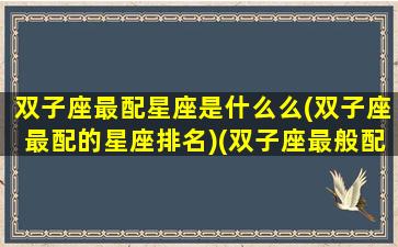 双子座最配星座是什么么(双子座最配的星座排名)(双子座最般配什么星座)