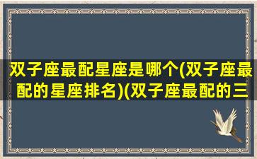 双子座最配星座是哪个(双子座最配的星座排名)(双子座最配的三个星座)