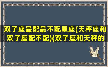 双子座最配最不配星座(天秤座和双子座配不配)(双子座和天秤的配对指数是多少)