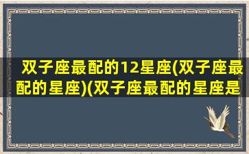 双子座最配的12星座(双子座最配的星座)(双子座最配的星座是什么星座)