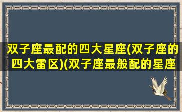 双子座最配的四大星座(双子座的四大雷区)(双子座最般配的星座)