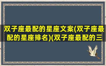 双子座最配的星座文案(双子座最配的星座排名)(双子座最配的三个星座)