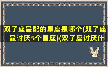 双子座最配的星座是哪个(双子座最讨厌5个星座)(双子座讨厌什么座)