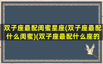 双子座最配闺蜜星座(双子座最配什么闺蜜)(双子座最配什么座的闺蜜)