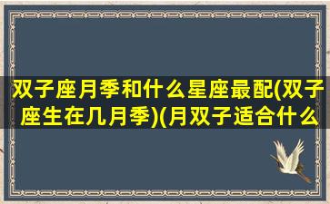 双子座月季和什么星座最配(双子座生在几月季)(月双子适合什么月亮星座)