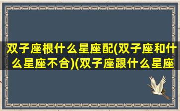 双子座根什么星座配(双子座和什么星座不合)(双子座跟什么星座匹配跟匹配)