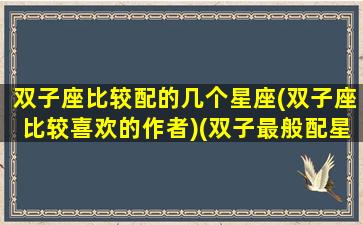 双子座比较配的几个星座(双子座比较喜欢的作者)(双子最般配星座)