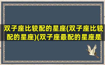 双子座比较配的星座(双子座比较配的星座)(双子座最配的星座是什么星座配对)