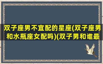 双子座男不宜配的星座(双子座男和水瓶座女配吗)(双子男和谁最不配)