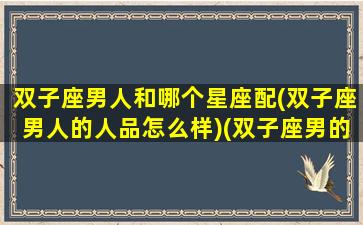 双子座男人和哪个星座配(双子座男人的人品怎么样)(双子座男的跟什么星座配对)