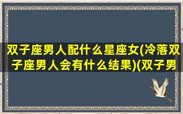 双子座男人配什么星座女(冷落双子座男人会有什么结果)(双子男最搭配的星座)