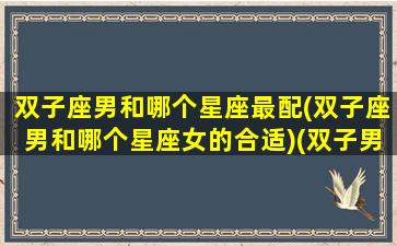 双子座男和哪个星座最配(双子座男和哪个星座女的合适)(双子男和哪个星座绝配)