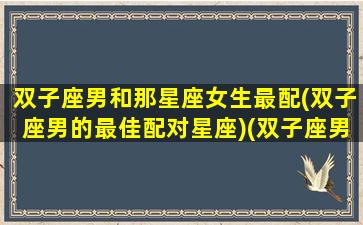 双子座男和那星座女生最配(双子座男的最佳配对星座)(双子座男生和哪个星座女最合适)