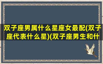 双子座男属什么星座女最配(双子座代表什么星)(双子座男生和什么座女生最配)