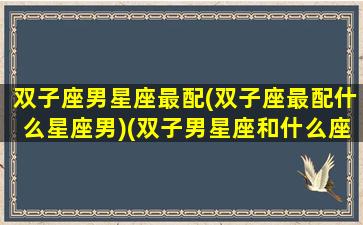 双子座男星座最配(双子座最配什么星座男)(双子男星座和什么座最配)