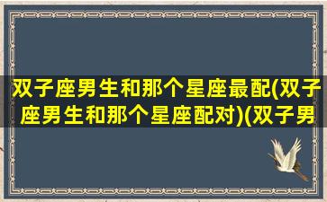 双子座男生和那个星座最配(双子座男生和那个星座配对)(双子男生和哪个星座最配)