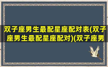 双子座男生最配星座配对表(双子座男生最配星座配对)(双子座男的配对排名)