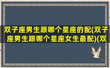 双子座男生跟哪个星座的配(双子座男生跟哪个星座女生最配)(双子座男和哪个星座最般配)