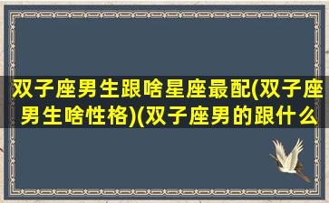 双子座男生跟啥星座最配(双子座男生啥性格)(双子座男的跟什么星座配对)