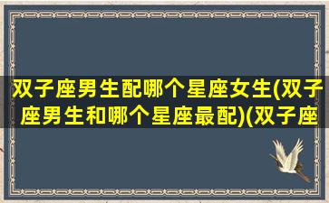 双子座男生配哪个星座女生(双子座男生和哪个星座最配)(双子座男生跟什么星座最配对)