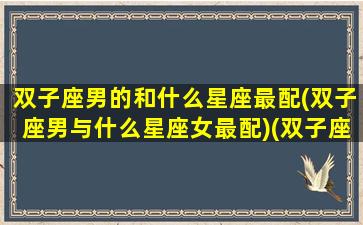 双子座男的和什么星座最配(双子座男与什么星座女最配)(双子座男和什么星座比较配)