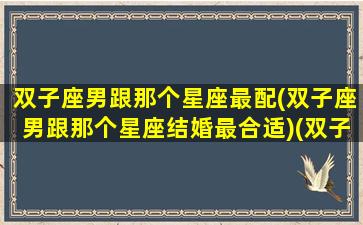 双子座男跟那个星座最配(双子座男跟那个星座结婚最合适)(双子男和什么星座最配做夫妻)