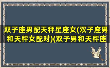 双子座男配天秤星座女(双子座男和天秤女配对)(双子男和天秤座女配对指数)