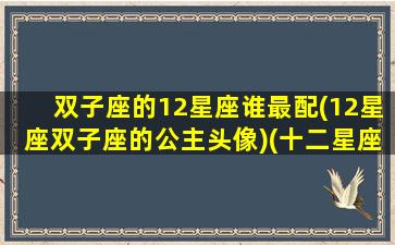 双子座的12星座谁最配(12星座双子座的公主头像)(十二星座的双子座是什么公主)