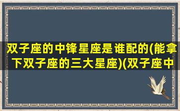 双子座的中锋星座是谁配的(能拿下双子座的三大星座)(双子座中的双子是哪两颗星)