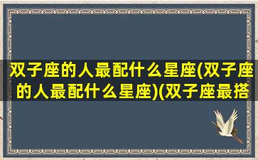 双子座的人最配什么星座(双子座的人最配什么星座)(双子座最搭配的是什么星座)